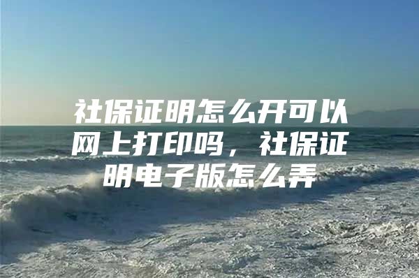 社保证明怎么开可以网上打印吗，社保证明电子版怎么弄