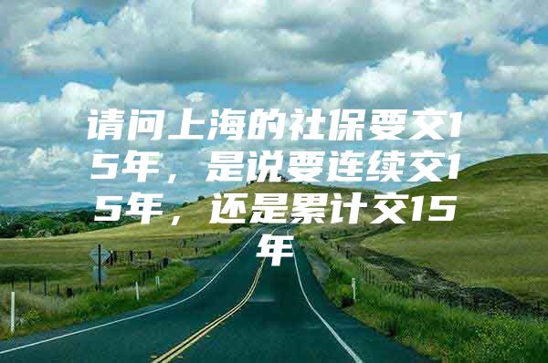 请问上海的社保要交15年，是说要连续交15年，还是累计交15年