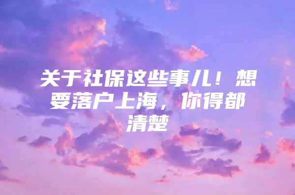 关于社保这些事儿！想要落户上海，你得都清楚