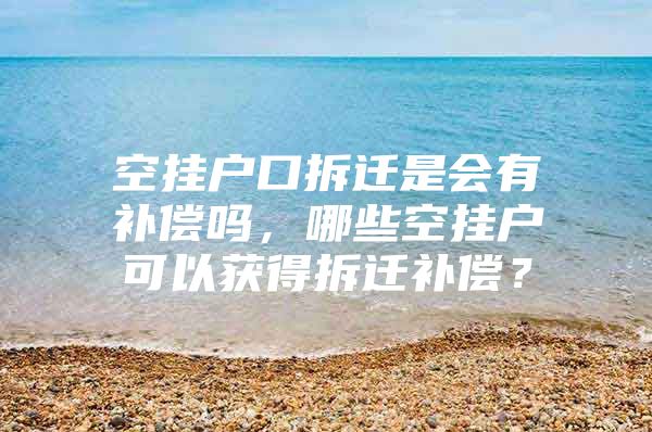 空挂户口拆迁是会有补偿吗，哪些空挂户可以获得拆迁补偿？