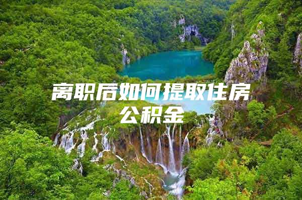 离职后如何提取住房公积金
