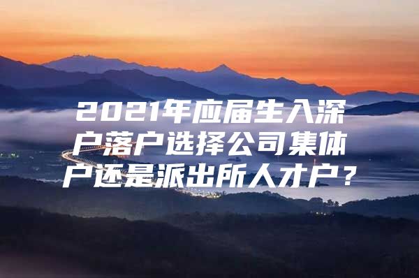 2021年应届生入深户落户选择公司集体户还是派出所人才户？