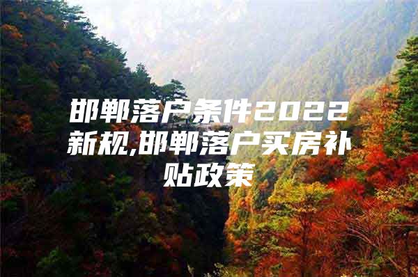 邯郸落户条件2022新规,邯郸落户买房补贴政策