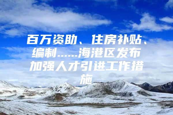 百万资助、住房补贴、编制......海港区发布加强人才引进工作措施
