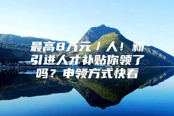 最高8万元／人！新引进人才补贴你领了吗？申领方式快看