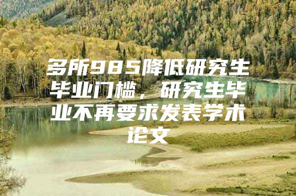 多所985降低研究生毕业门槛，研究生毕业不再要求发表学术论文