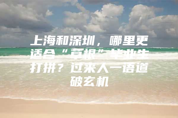 上海和深圳，哪里更适合“草根”毕业生打拼？过来人一语道破玄机