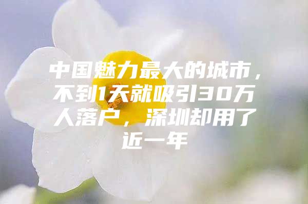 中国魅力最大的城市，不到1天就吸引30万人落户，深圳却用了近一年
