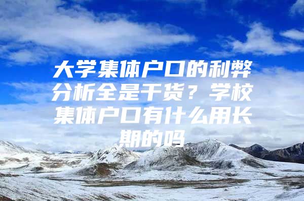 大学集体户口的利弊分析全是干货？学校集体户口有什么用长期的吗