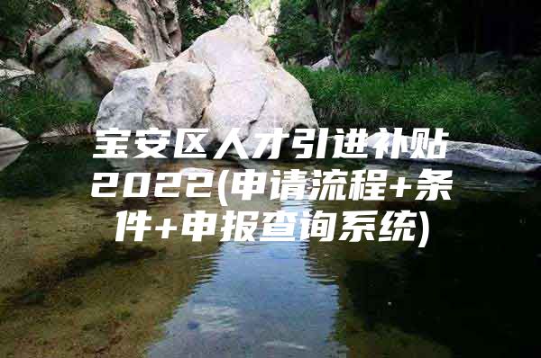 宝安区人才引进补贴2022(申请流程+条件+申报查询系统)