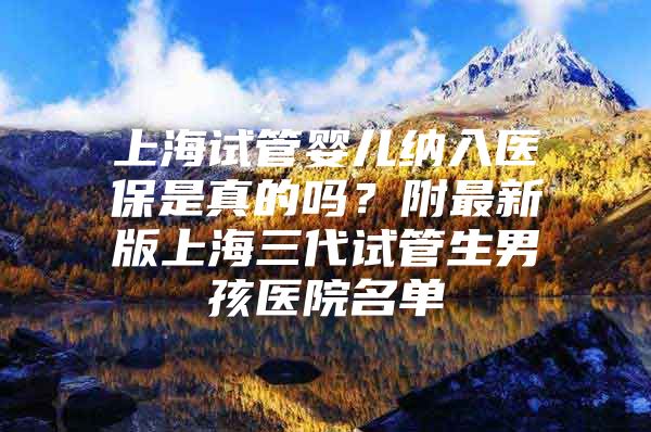 上海试管婴儿纳入医保是真的吗？附最新版上海三代试管生男孩医院名单