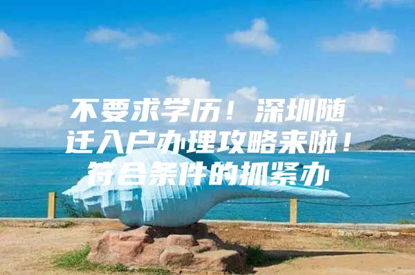不要求学历！深圳随迁入户办理攻略来啦！符合条件的抓紧办