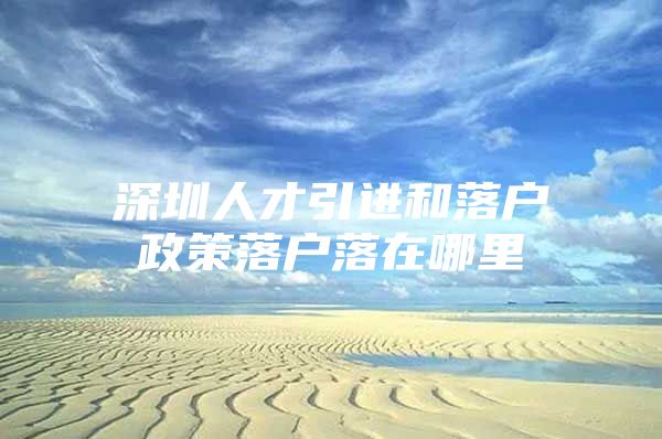 深圳人才引进和落户政策落户落在哪里