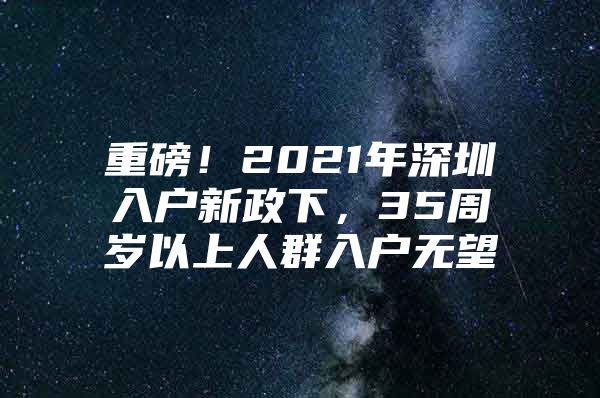 重磅！2021年深圳入户新政下，35周岁以上人群入户无望