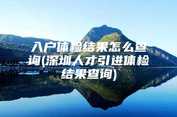 入户体检结果怎么查询(深圳人才引进体检结果查询)