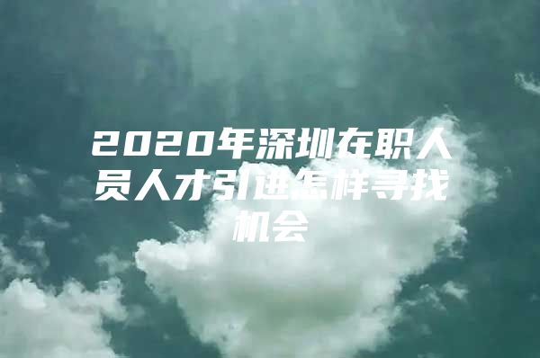 2020年深圳在职人员人才引进怎样寻找机会