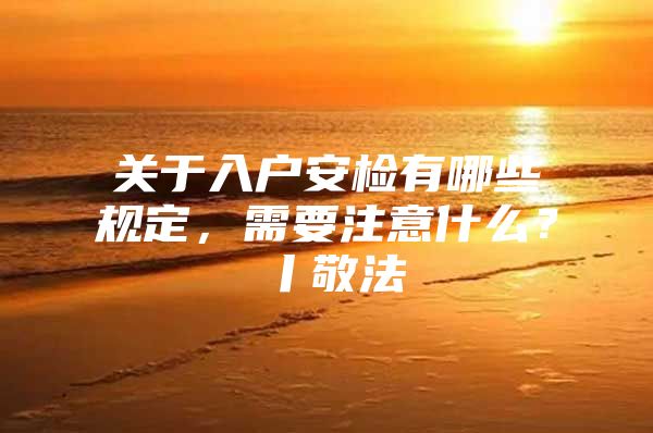 关于入户安检有哪些规定，需要注意什么？丨敬法