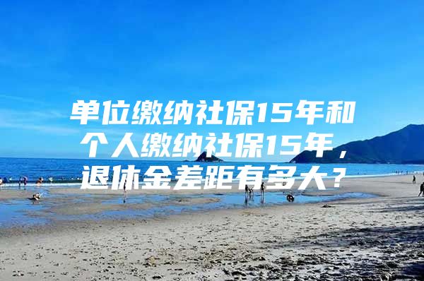 单位缴纳社保15年和个人缴纳社保15年，退休金差距有多大？