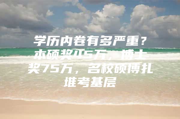 学历内卷有多严重？本硕奖45万，博士奖75万，名校硕博扎堆考基层