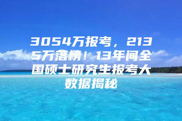 3054万报考，2135万落榜！13年间全国硕士研究生报考大数据揭秘