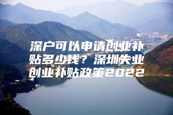 深户可以申请创业补贴多少钱？深圳失业创业补贴政策2022