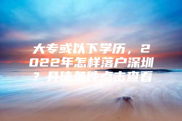 大专或以下学历，2022年怎样落户深圳？具体条件点击查看