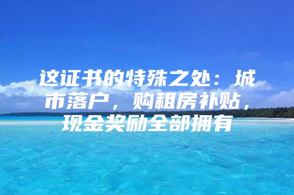 这证书的特殊之处：城市落户，购租房补贴，现金奖励全部拥有