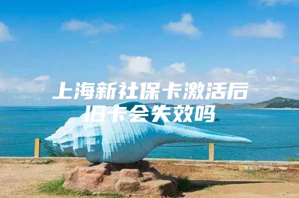 上海新社保卡激活后旧卡会失效吗