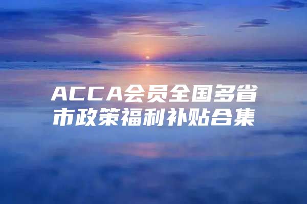 ACCA会员全国多省市政策福利补贴合集