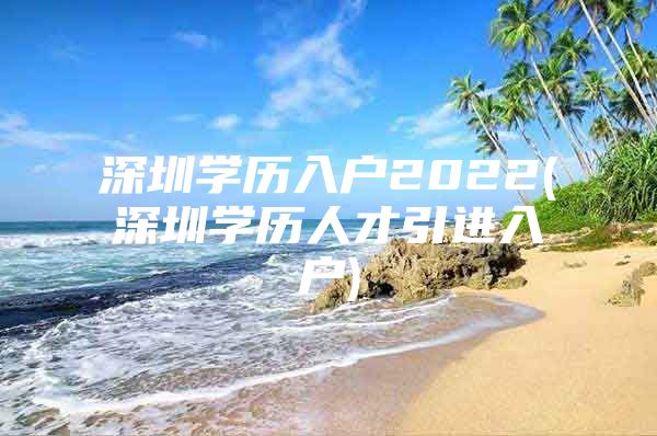 深圳学历入户2022(深圳学历人才引进入户)