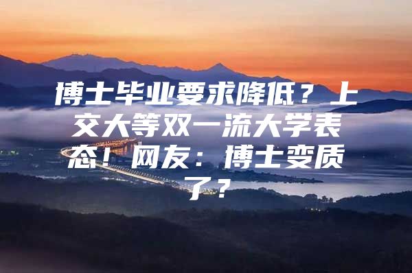 博士毕业要求降低？上交大等双一流大学表态！网友：博士变质了？