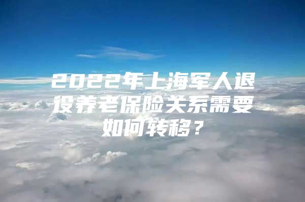 2022年上海军人退役养老保险关系需要如何转移？