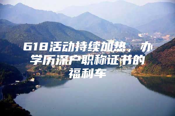 618活动持续加热，办学历深户职称证书的福利车