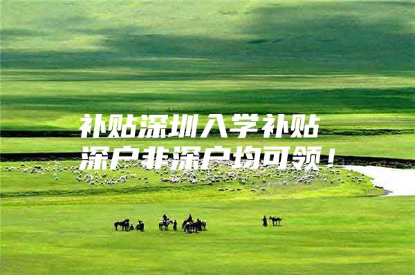 补贴深圳入学补贴 深户非深户均可领！
