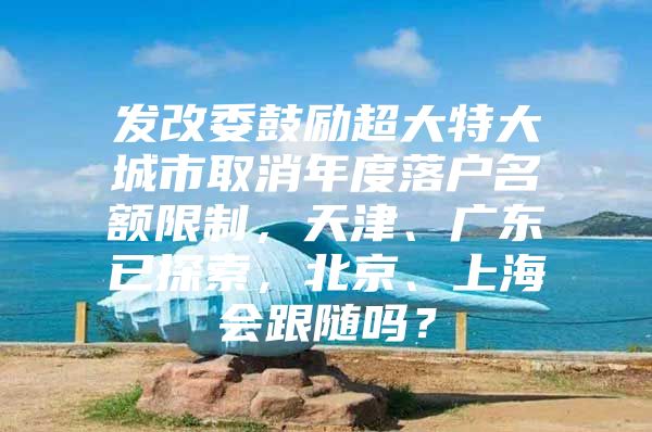 发改委鼓励超大特大城市取消年度落户名额限制，天津、广东已探索，北京、上海会跟随吗？