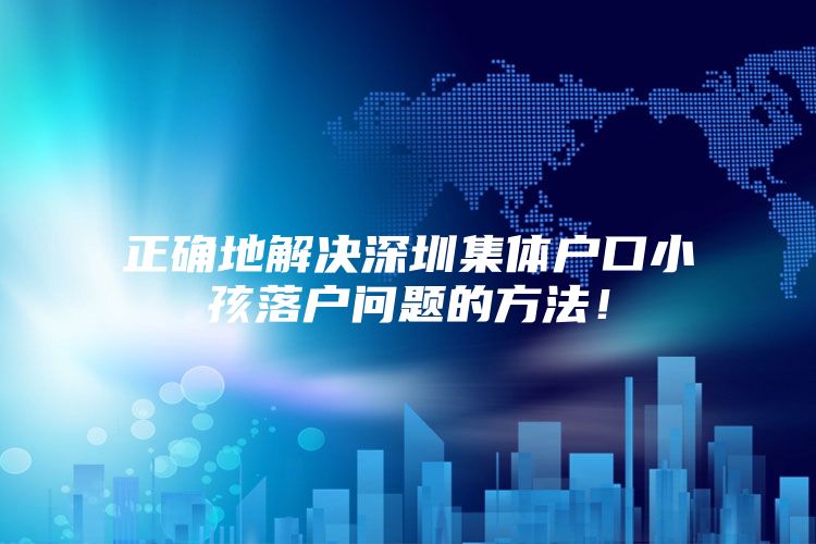 正确地解决深圳集体户口小孩落户问题的方法！