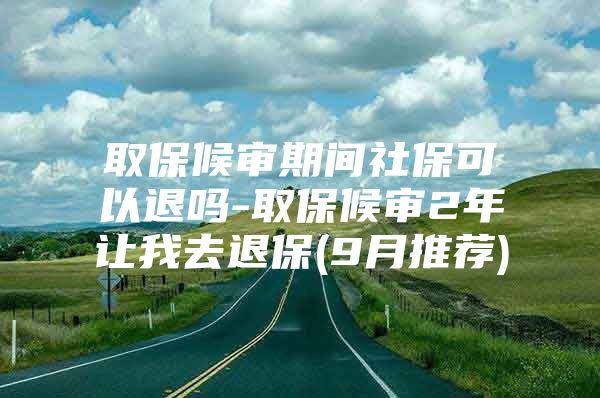 取保候审期间社保可以退吗-取保候审2年让我去退保(9月推荐)