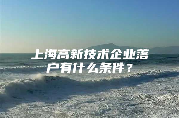 上海高新技术企业落户有什么条件？