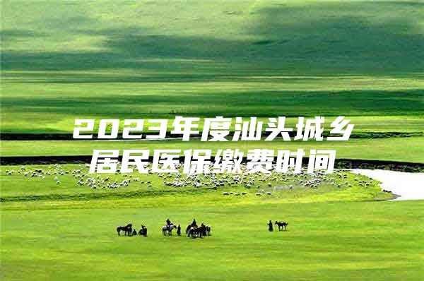 2023年度汕头城乡居民医保缴费时间