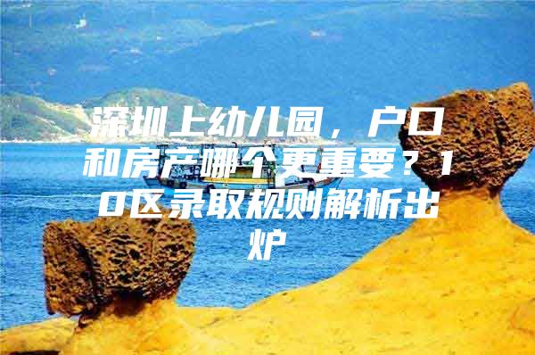 深圳上幼儿园，户口和房产哪个更重要？10区录取规则解析出炉