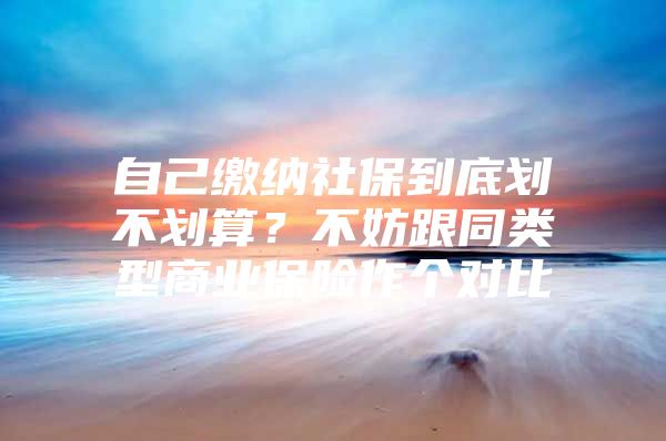 自己缴纳社保到底划不划算？不妨跟同类型商业保险作个对比