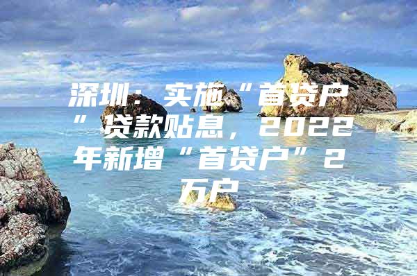 深圳：实施“首贷户”贷款贴息，2022年新增“首贷户”2万户
