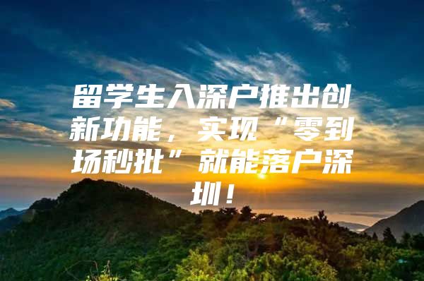 留学生入深户推出创新功能，实现“零到场秒批”就能落户深圳！