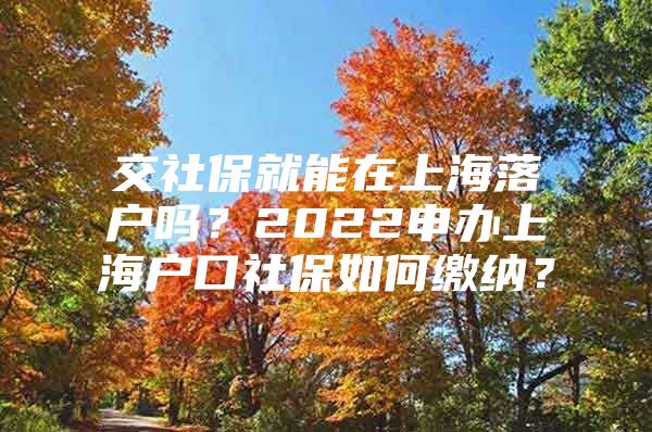 交社保就能在上海落户吗？2022申办上海户口社保如何缴纳？