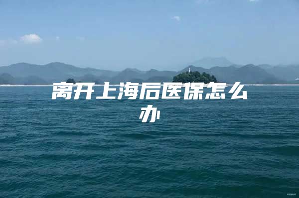 离开上海后医保怎么办