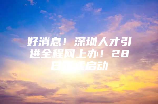 好消息！深圳人才引进全程网上办！28日正式启动