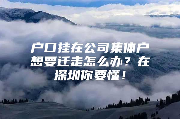 户口挂在公司集体户想要迁走怎么办？在深圳你要懂！