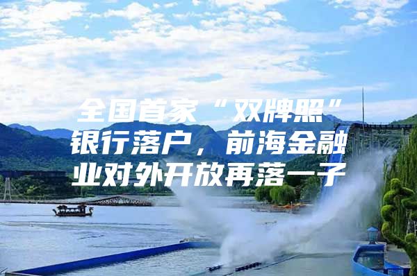 全国首家“双牌照”银行落户，前海金融业对外开放再落一子