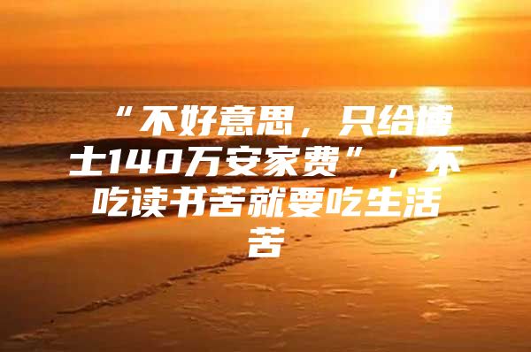 “不好意思，只给博士140万安家费”，不吃读书苦就要吃生活苦