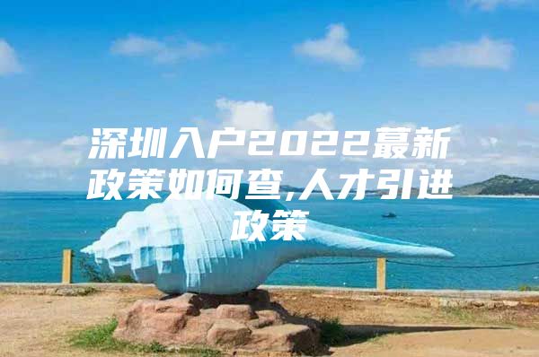 深圳入户2022蕞新政策如何查,人才引进政策
